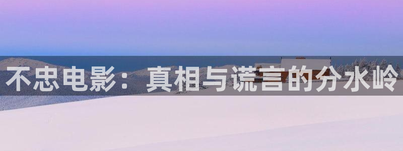 达达兔神马影院第九影院：不忠电影：真相与谎言的分水岭