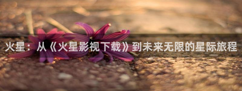 神马电影网第九电影院：火星：从《火星影视下载》到未来无限的星际旅程